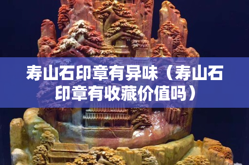 壽山石印章有異味（壽山石印章有收藏價值嗎）