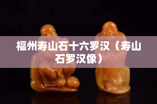 福州壽山石十六羅漢（壽山石羅漢像）