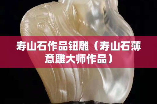 壽山石作品鈕雕（壽山石薄意雕大師作品）