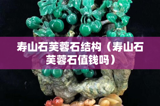 壽山石芙蓉石結構（壽山石芙蓉石值錢嗎）