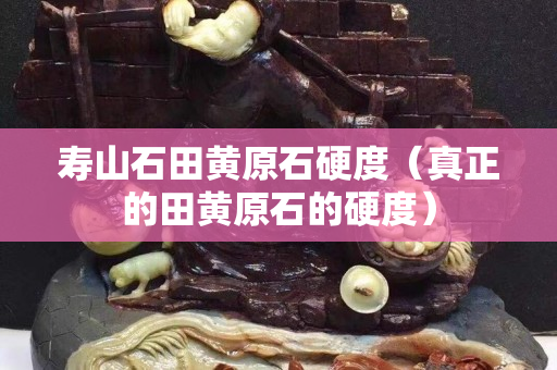 壽山石田黃原石硬度（真正的田黃原石的硬度）