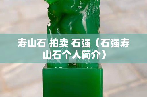 壽山石 拍賣 石強（石強壽山石個人簡介）