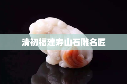 清初福建壽山石雕名匠