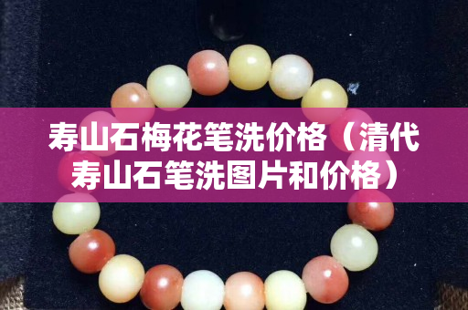 壽山石梅花筆洗價格（清代壽山石筆洗圖片和價格）
