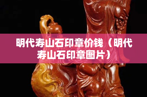 明代壽山石印章價錢（明代壽山石印章圖片）