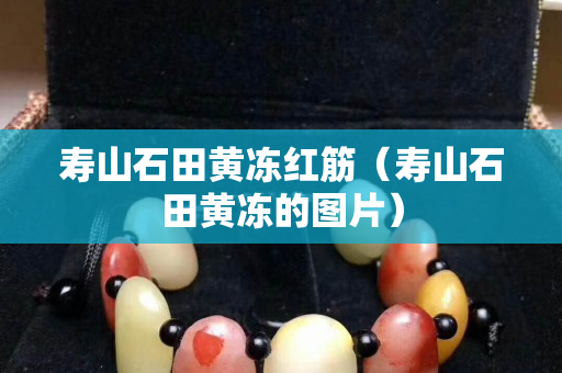 壽山石田黃凍紅筋（壽山石田黃凍的圖片）