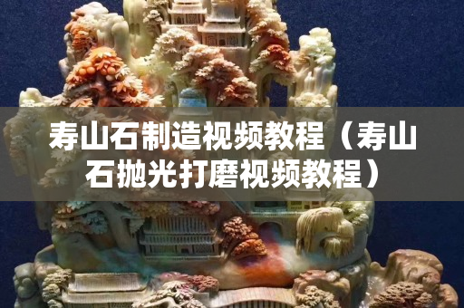 壽山石制造視頻教程（壽山石拋光打磨視頻教程）