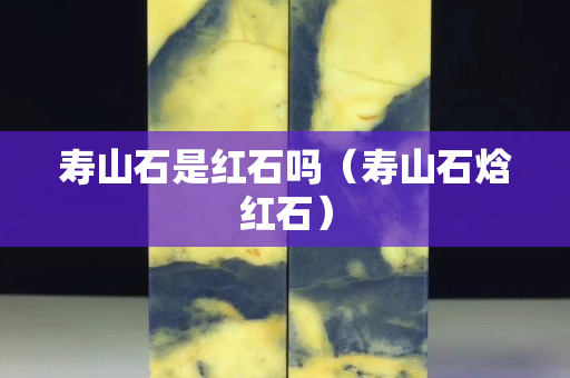壽山石是紅石嗎（壽山石焓紅石）