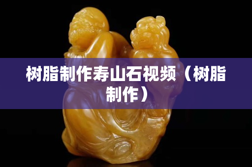 樹脂制作壽山石視頻（樹脂制作）