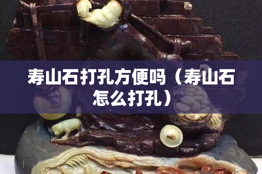 壽山石打孔方便嗎（壽山石怎么打孔）