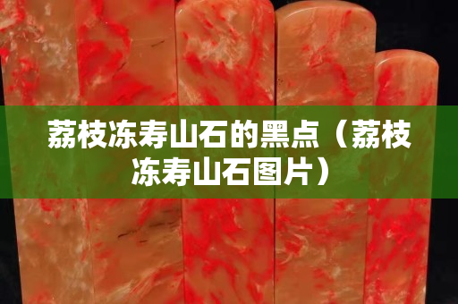 荔枝凍壽山石的黑點（荔枝凍壽山石圖片）