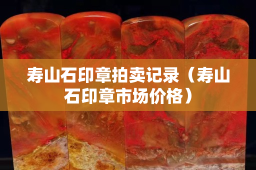 壽山石印章拍賣記錄（壽山石印章市場價格）