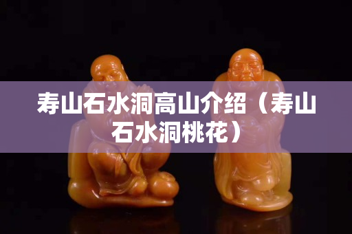 壽山石水洞高山介紹（壽山石水洞桃花）