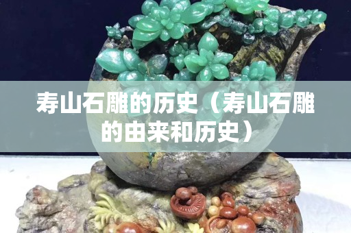 壽山石雕的歷史（壽山石雕的由來和歷史）