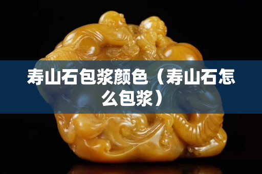 壽山石包漿顏色（壽山石怎么包漿）