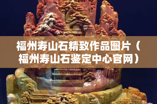 福州壽山石精致作品圖片（福州壽山石鑒定中心官網）
