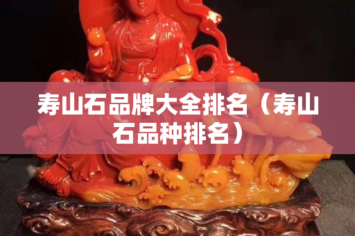 壽山石品牌大全排名（壽山石品種排名）