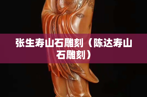 張生壽山石雕刻（陳達壽山石雕刻）
