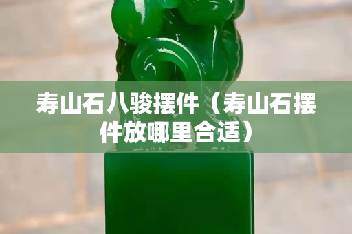 壽山石八駿擺件（壽山石擺件放哪里合適）