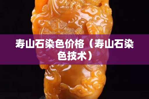 壽山石染色價格（壽山石染色技術）