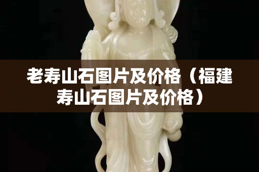 老壽山石圖片及價格（福建壽山石圖片及價格）
