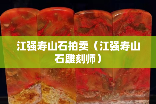 江強壽山石拍賣（江強壽山石雕刻師）