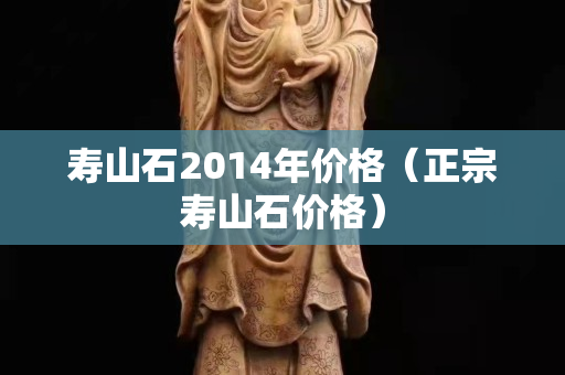 壽山石2014年價(jià)格（正宗壽山石價(jià)格）