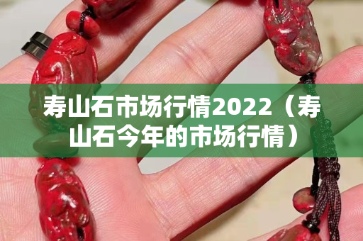 壽山石市場行情2022（壽山石今年的市場行情）