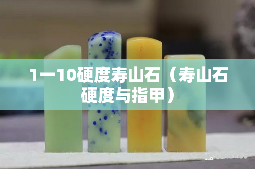 1一10硬度壽山石（壽山石硬度與指甲）