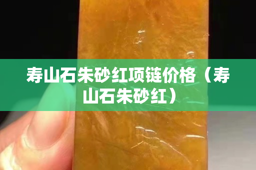 壽山石朱砂紅項鏈價格（壽山石朱砂紅）