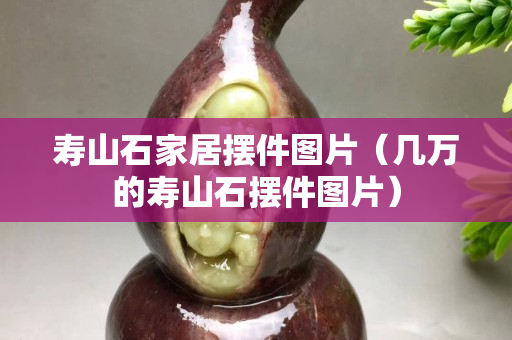 壽山石家居擺件圖片（幾萬的壽山石擺件圖片）