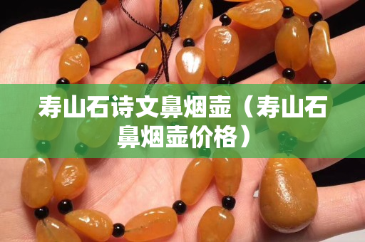 壽山石詩文鼻煙壺（壽山石鼻煙壺價格）