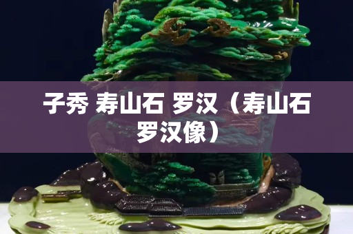 子秀 壽山石 羅漢（壽山石羅漢像）