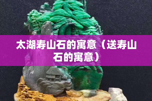 太湖壽山石的寓意（送壽山石的寓意）
