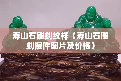 壽山石雕刻紋樣（壽山石雕刻擺件圖片及價格）