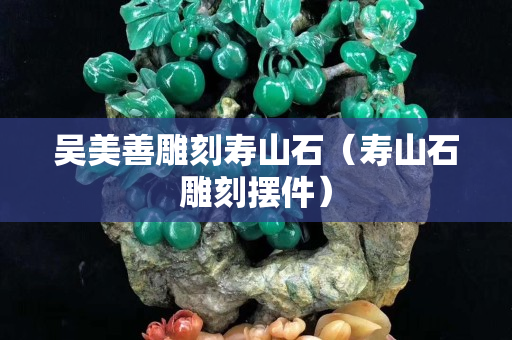 吳美善雕刻壽山石（壽山石雕刻擺件）