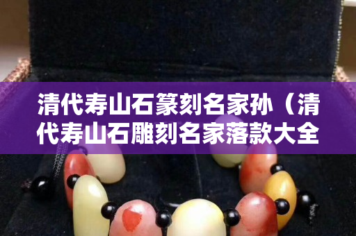 清代壽山石篆刻名家孫（清代壽山石雕刻名家落款大全）