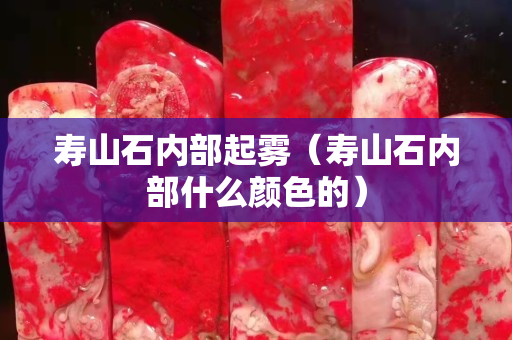 壽山石內部起霧（壽山石內部什么顏色的）