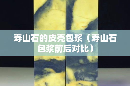 壽山石的皮殼包漿（壽山石包漿前后對比）