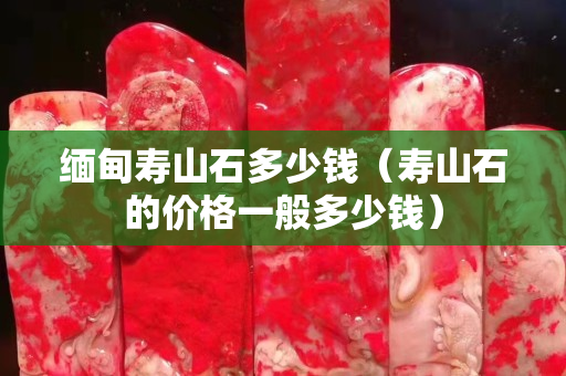 緬甸壽山石多少錢（壽山石的價格一般多少錢）