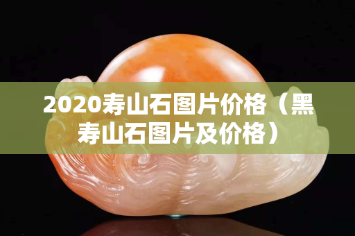 2020壽山石圖片價格（黑壽山石圖片及價格）