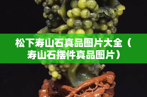 松下壽山石真品圖片大全（壽山石擺件真品圖片）