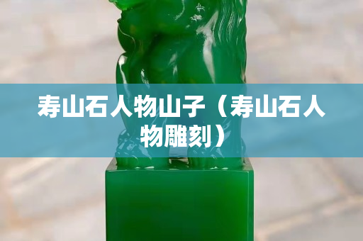 壽山石人物山子（壽山石人物雕刻）