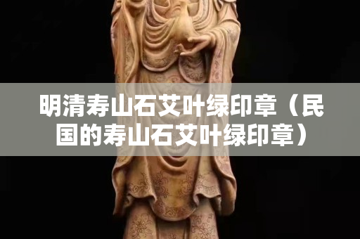 明清壽山石艾葉綠印章（民國的壽山石艾葉綠印章）