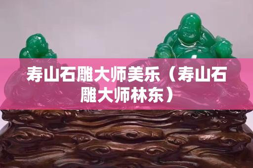 壽山石雕大師美樂（壽山石雕大師林東）