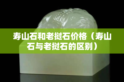 壽山石和老撾石價格（壽山石與老撾石的區別）