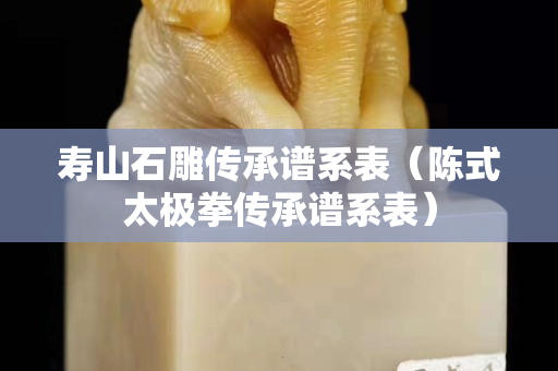 壽山石雕傳承譜系表（陳式太極拳傳承譜系表）