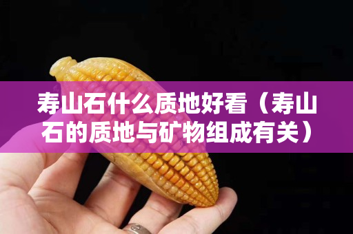 壽山石什么質地好看（壽山石的質地與礦物組成有關）