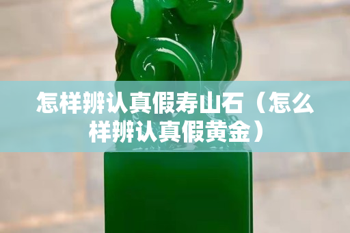 怎樣辨認真假壽山石（怎么樣辨認真假黃金）