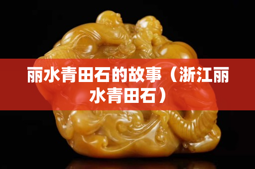 麗水青田石的故事（浙江麗水青田石）